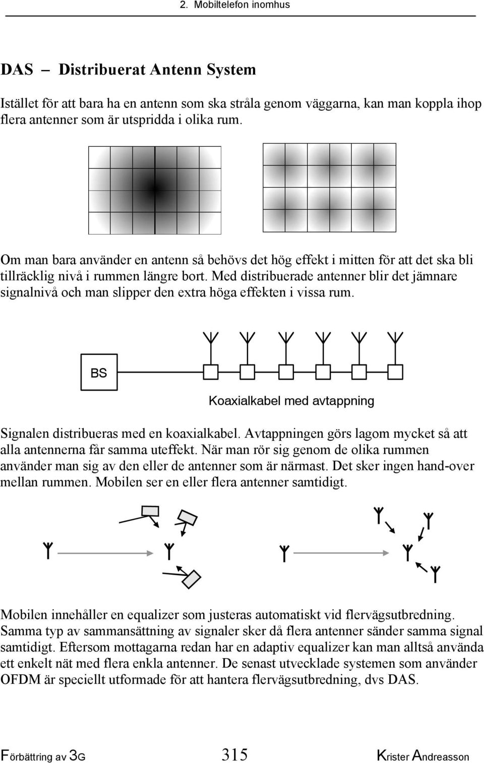 Med distribuerade antenner blir det jämnare signalnivå och man slipper den extra höga effekten i vissa rum. BS Koaxialkabel med avtappning Signalen distribueras med en koaxialkabel.