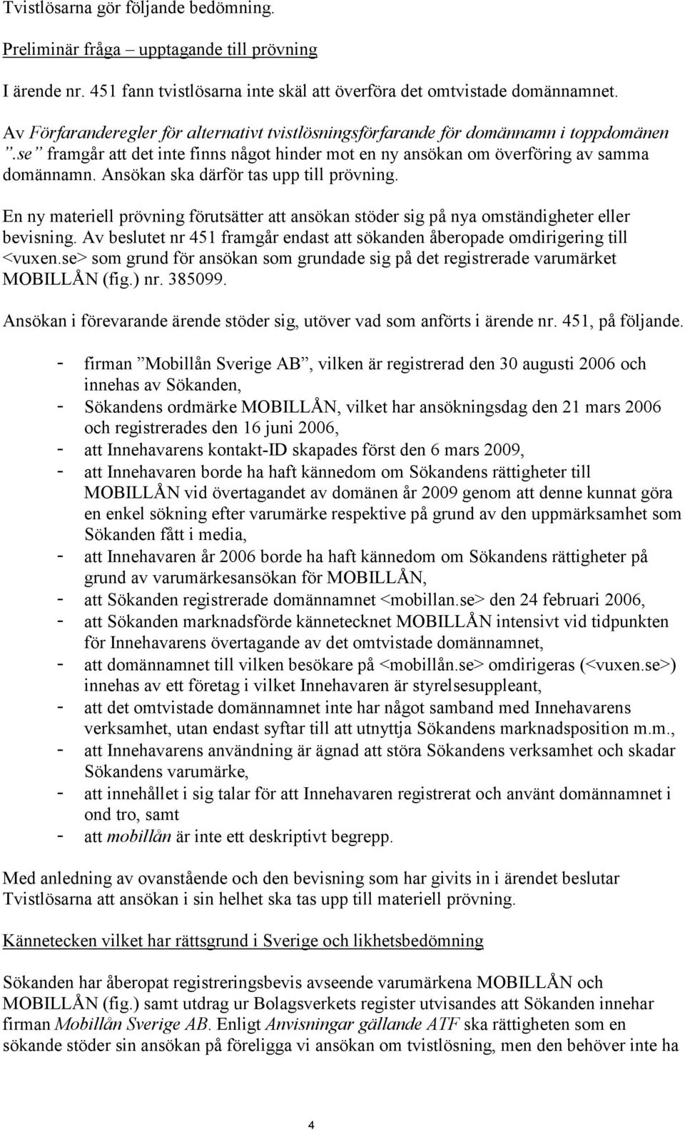 Ansökan ska därför tas upp till prövning. En ny materiell prövning förutsätter att ansökan stöder sig på nya omständigheter eller bevisning.