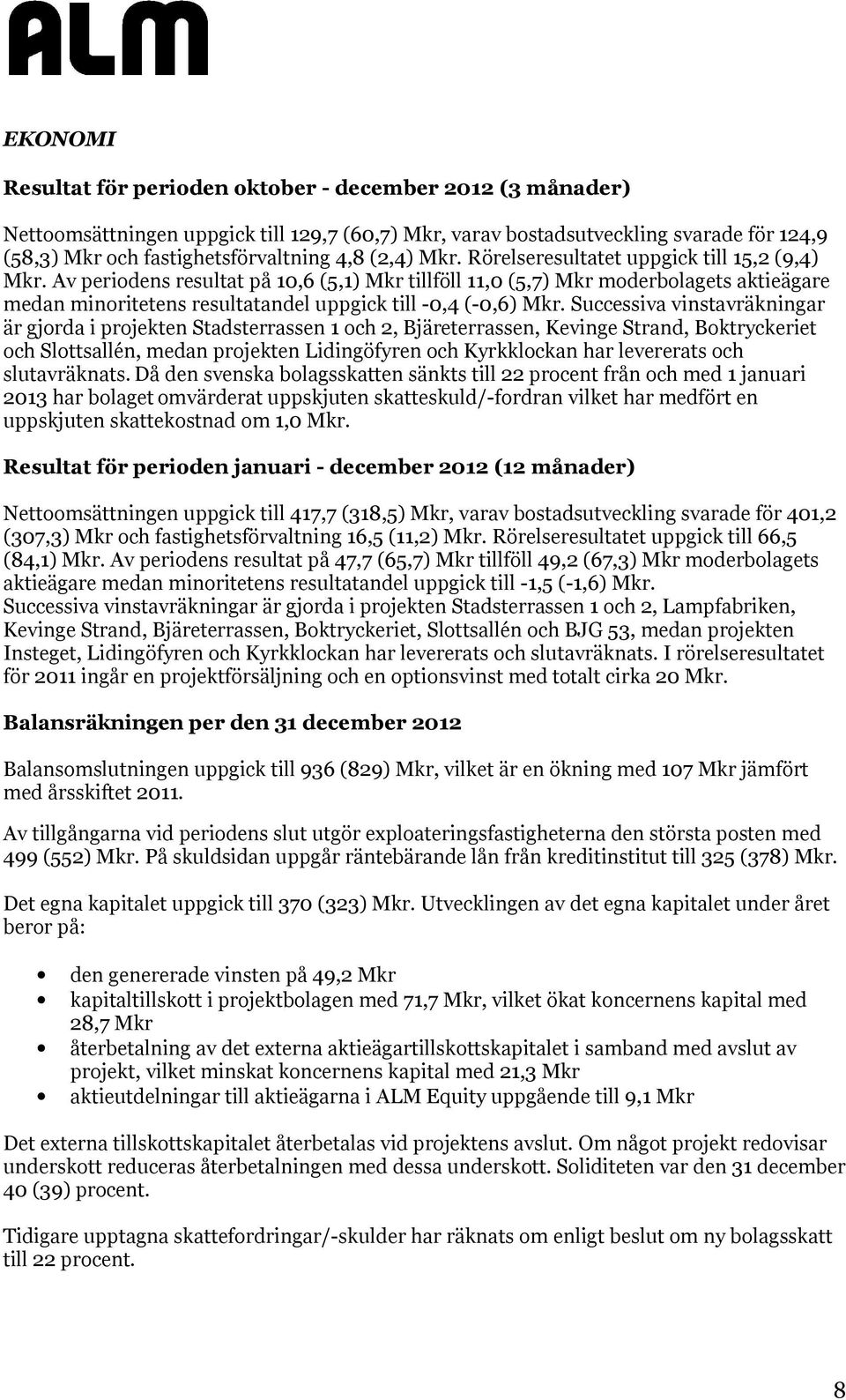 Av periodens resultat på 10,6 (5,1) Mkr tillföll 11,0 (5,7) Mkr moderbolagets aktieägare medan minoritetens resultatandel uppgick till -0,4 (-0,6) Mkr.