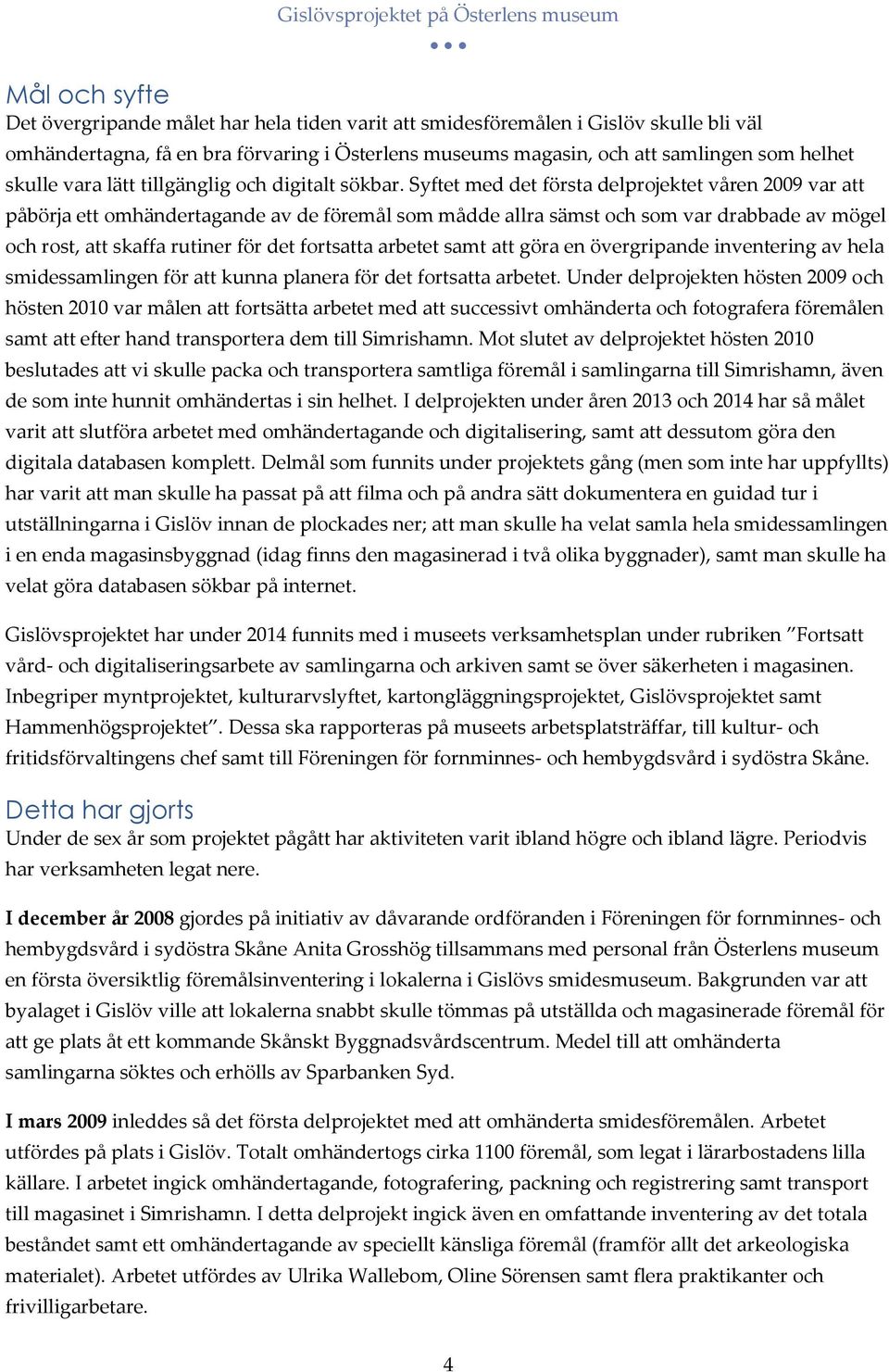 Syftet med det första delprojektet våren 2009 var att påbörja ett omhändertagande av de föremål som mådde allra sämst och som var drabbade av mögel och rost, att skaffa rutiner för det fortsatta