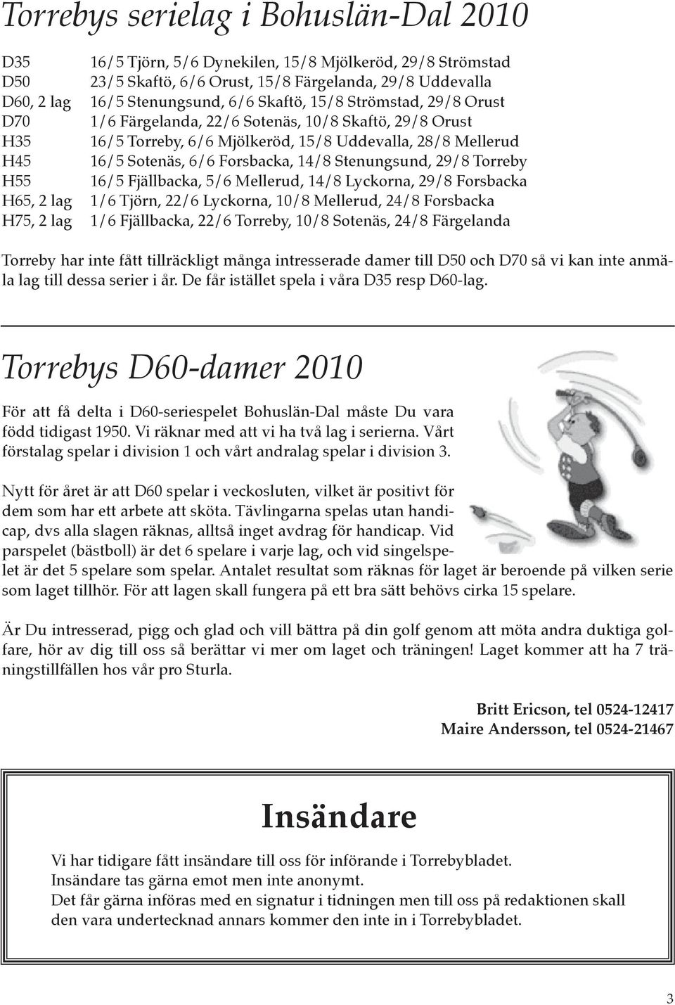 Stenungsund, 29/8 Torreby H55 16/5 Fjällbacka, 5/6 Mellerud, 14/8 Lyckorna, 29/8 Forsbacka H65, 2 lag 1/6 Tjörn, 22/6 Lyckorna, 10/8 Mellerud, 24/8 Forsbacka H75, 2 lag 1/6 Fjällbacka, 22/6 Torreby,