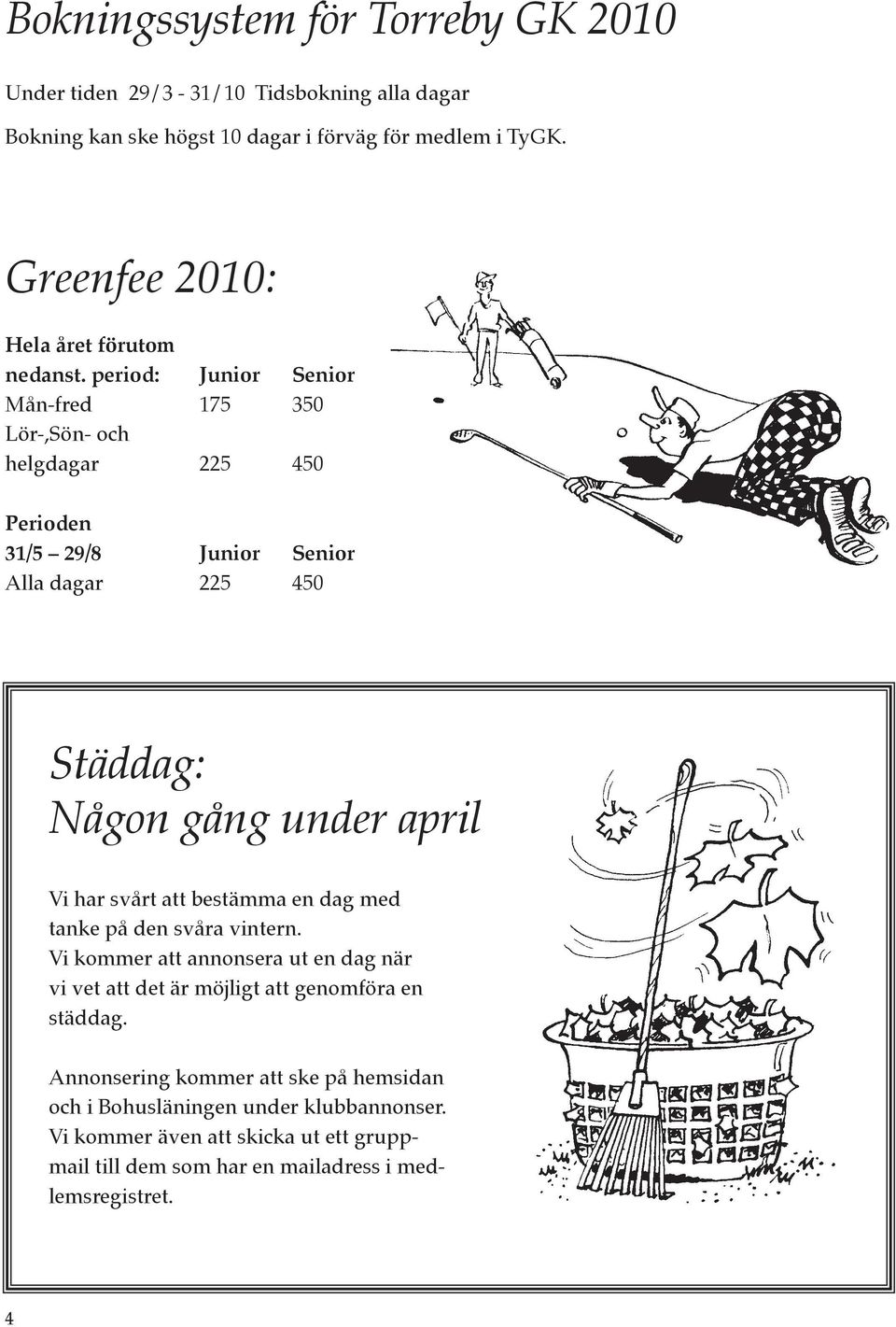 period: Junior Senior Mån-fred 175 350 Lör-,Sön- och helgdagar 225 450 Perioden 31/5 29/8 Junior Senior Alla dagar 225 450 Städdag: Någon gång under april Vi har