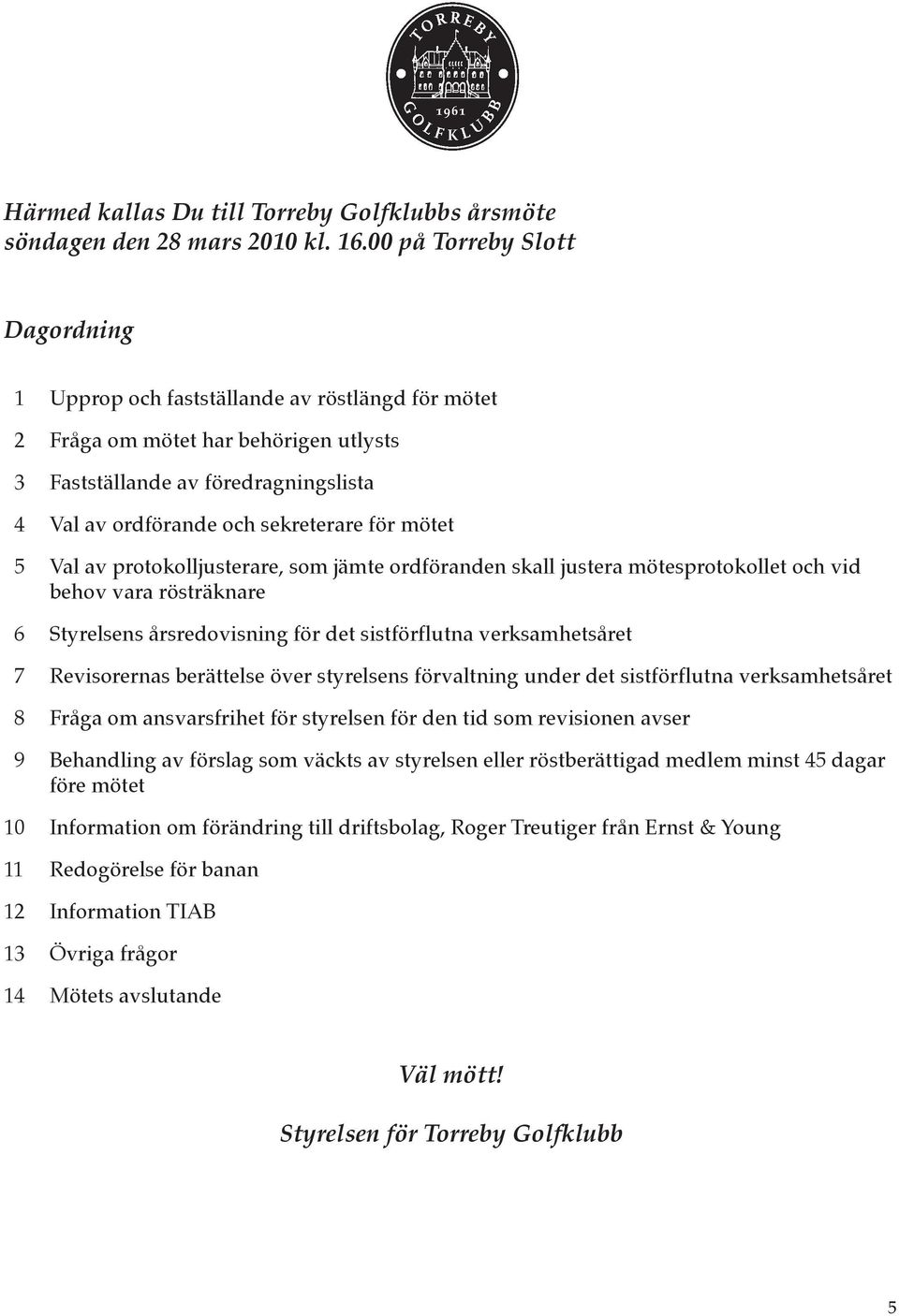mötet 5 Val av protokolljusterare, som jämte ordföranden skall justera mötesprotokollet och vid behov vara rösträknare 6 Styrelsens årsredovisning för det sistförflutna verksamhetsåret 7 Revisorernas