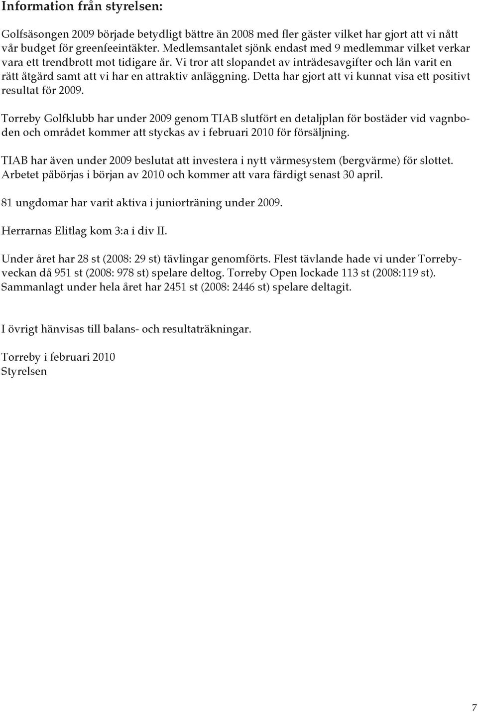 Vi tror att slopandet av inträdesavgifter och lån varit en rätt åtgärd samt att vi har en attraktiv anläggning. Detta har gjort att vi kunnat visa ett positivt resultat för 2009.