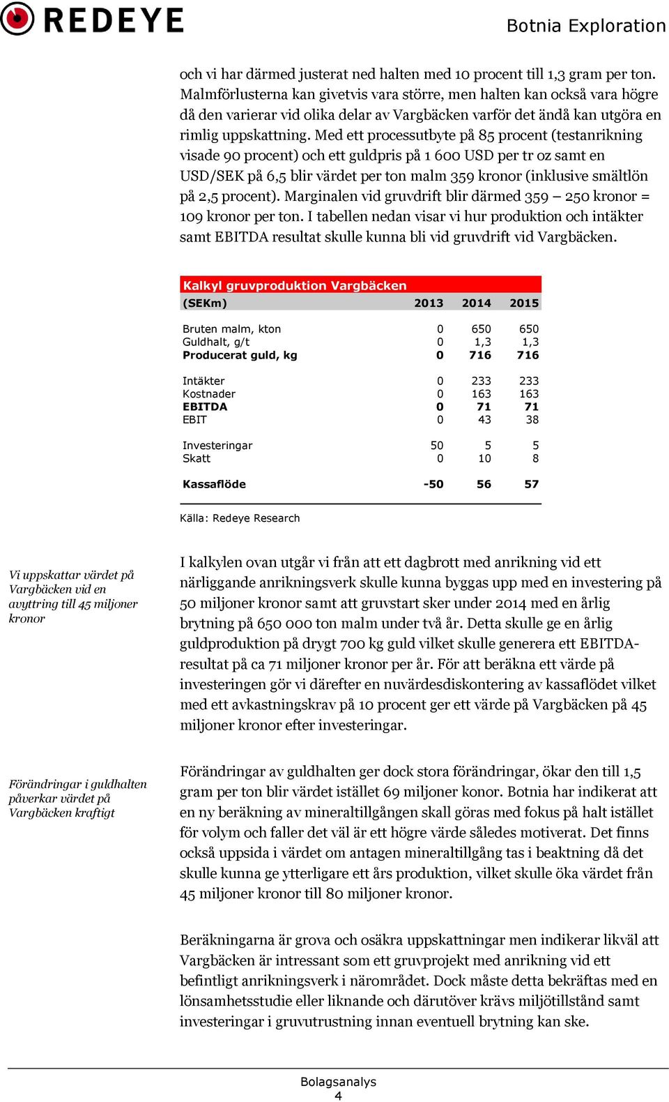 Med ett processutbyte på 85 procent (testanrikning visade 90 procent) och ett guldpris på 1 600 USD per tr oz samt en USD/SEK på 6,5 blir värdet per ton malm 359 kronor (inklusive smältlön på 2,5