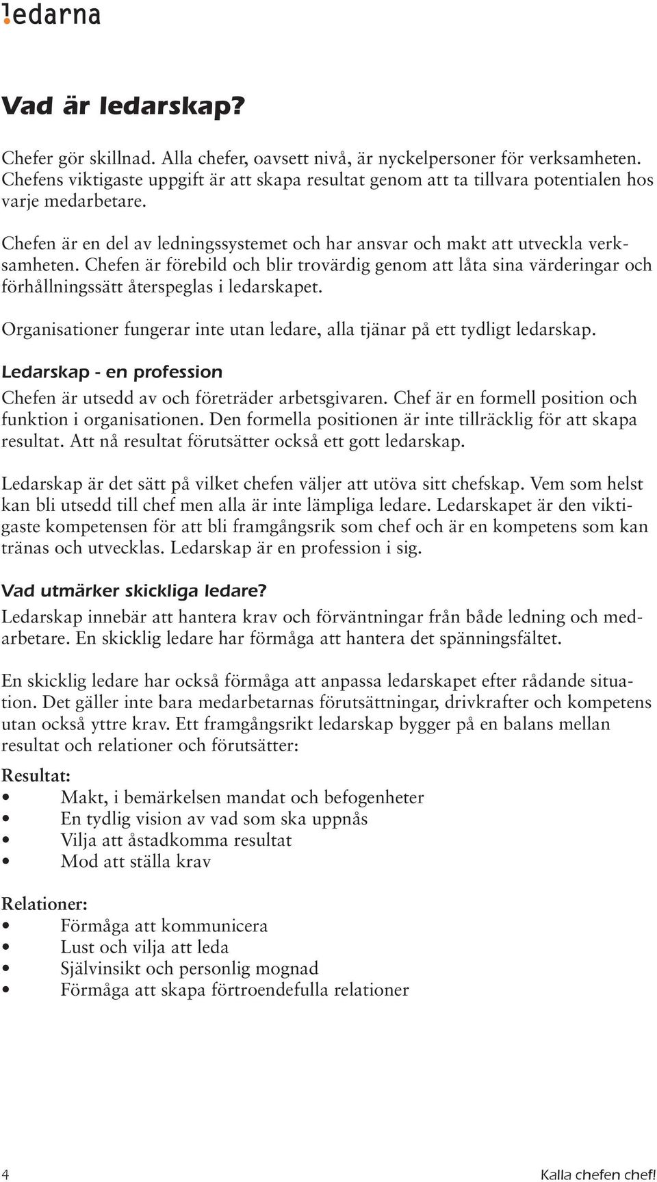 Chefen är förebild och blir trovärdig genom att låta sina värderingar och förhållningssätt återspeglas i ledarskapet. Organisationer fungerar inte utan ledare, alla tjänar på ett tydligt ledarskap.