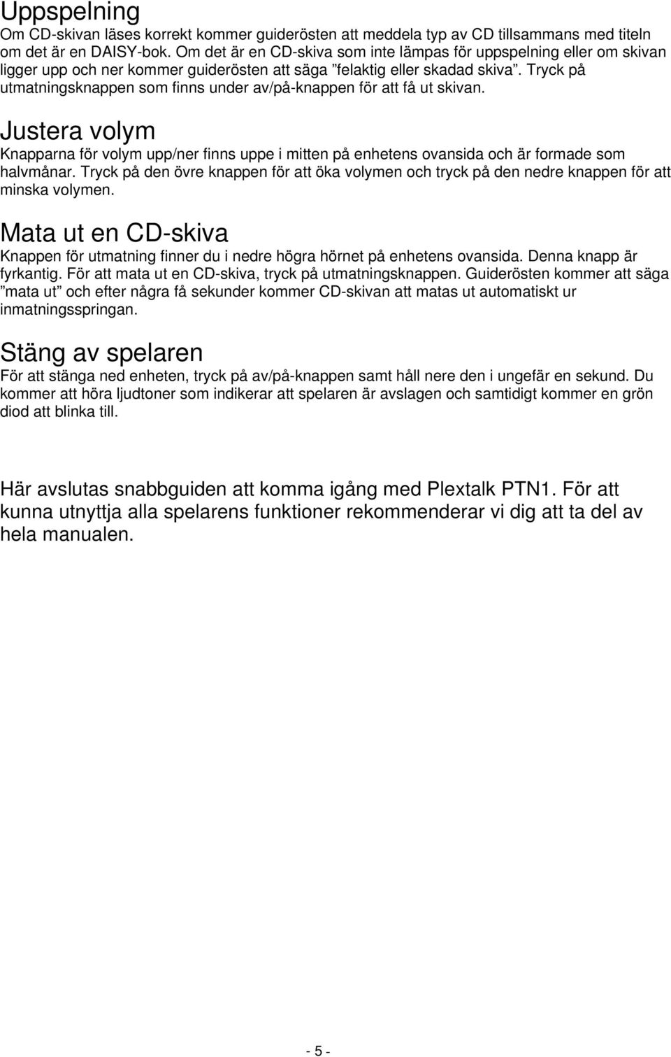 Tryck på utmatningsknappen som finns under av/på-knappen för att få ut skivan. Justera volym Knapparna för volym upp/ner finns uppe i mitten på enhetens ovansida och är formade som halvmånar.