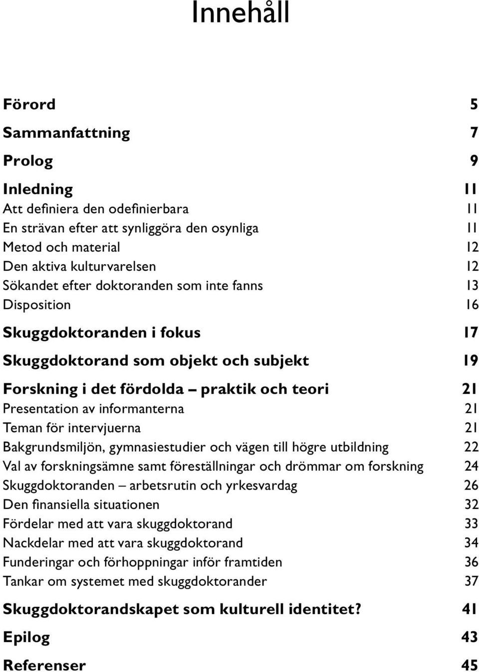 informanterna 21 Teman för intervjuerna 21 Bakgrundsmiljön, gymnasiestudier och vägen till högre utbildning 22 Val av forskningsämne samt föreställningar och drömmar om forskning 24 Skuggdoktoranden