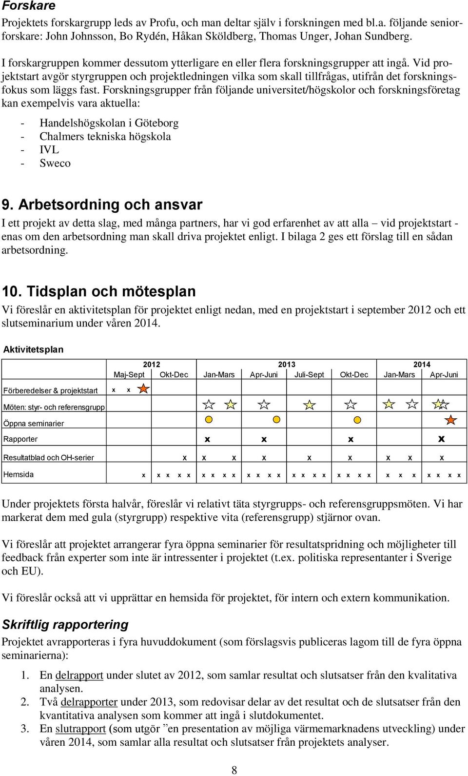Vid projektstart avgör styrgruppen och projektledningen vilka som skall tillfrågas, utifrån det forskningsfokus som läggs fast.