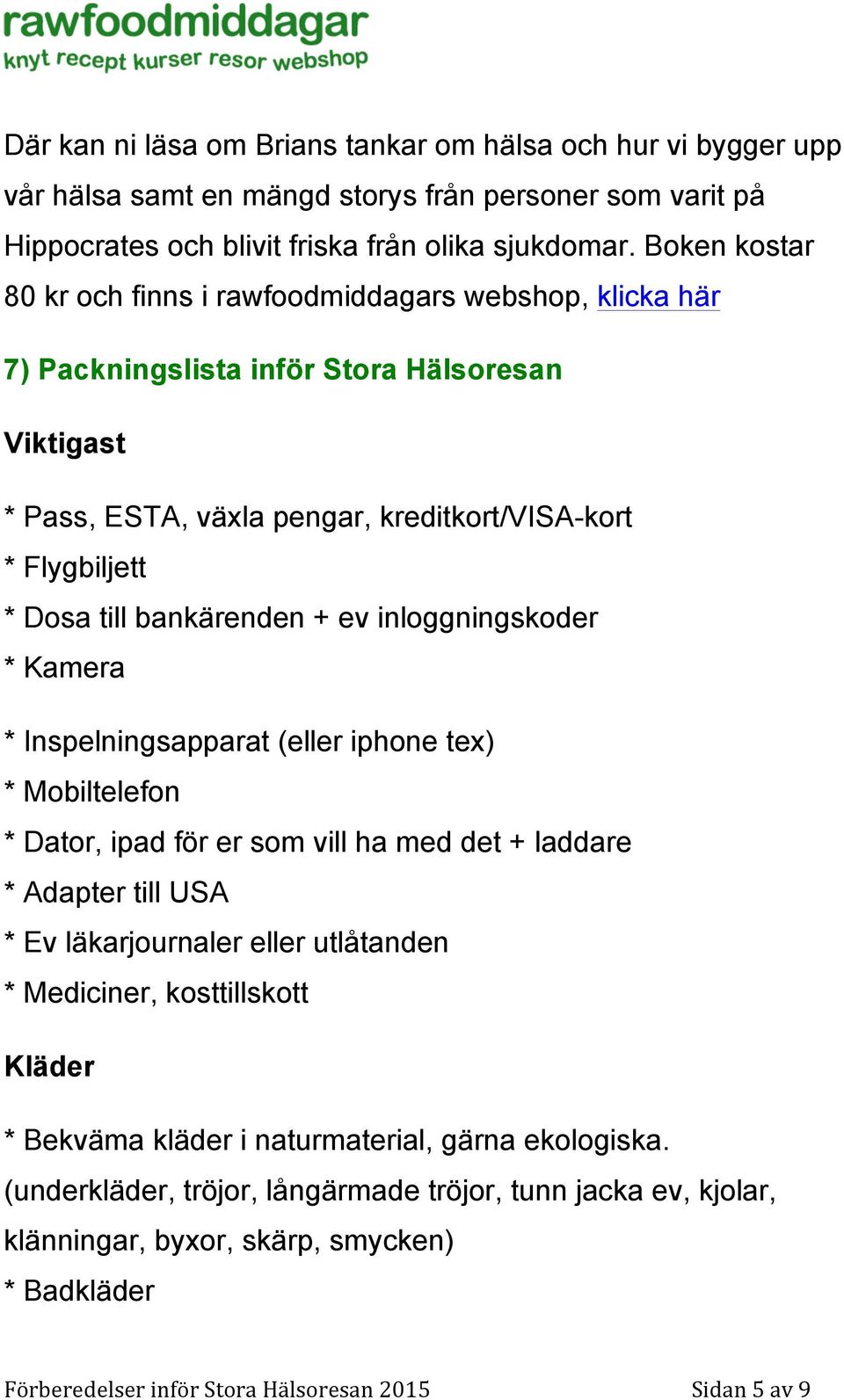 bankärenden + ev inloggningskoder * Kamera * Inspelningsapparat (eller iphone tex) * Mobiltelefon * Dator, ipad för er som vill ha med det + laddare * Adapter till USA * Ev läkarjournaler eller