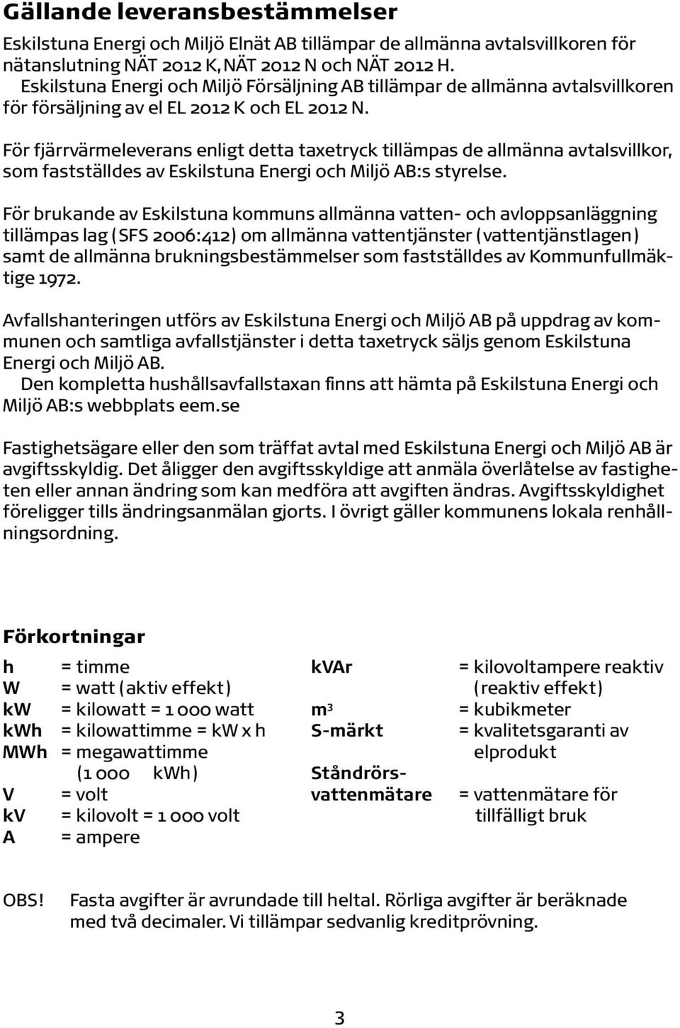 För fjärrvärmeleverans enligt detta taxetryck tillämpas de allmänna avtalsvillkor, som fastställdes av Eskilstuna Energi och Miljö AB:s styrelse.