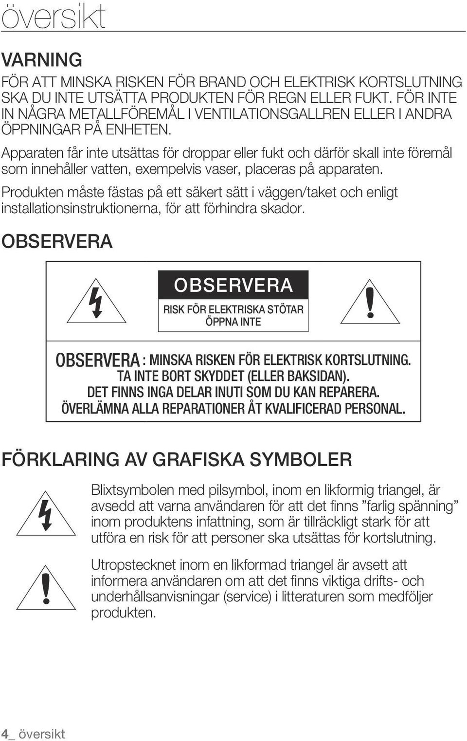 Apparaten får inte utsättas för droppar eller fukt och därför skall inte föremål som innehåller vatten, exempelvis vaser, placeras på apparaten.
