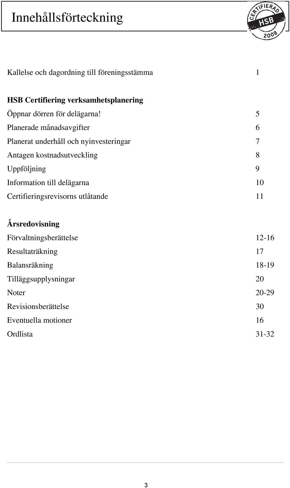 5 Planerade månadsavgifter 6 Planerat underhåll och nyinvesteringar 7 Antagen kostnadsutveckling 8 Uppföljning 9