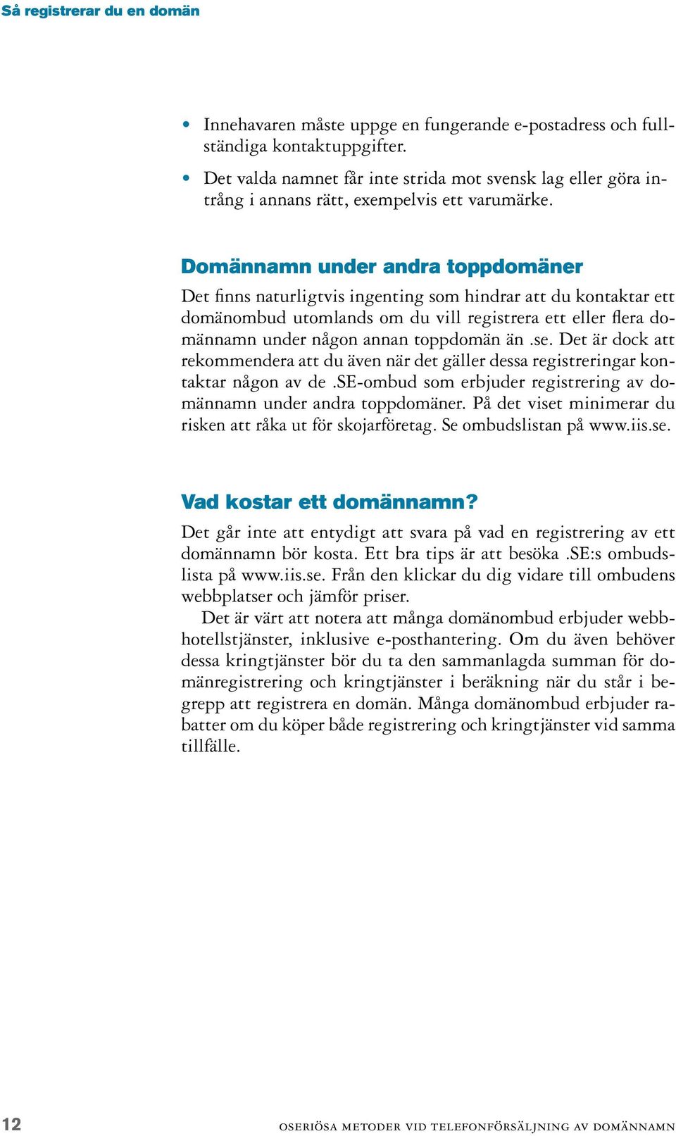 Domännamn under andra toppdomäner Det finns naturligtvis ingenting som hindrar att du kontaktar ett domänombud utomlands om du vill registrera ett eller flera domännamn under någon annan toppdomän än.
