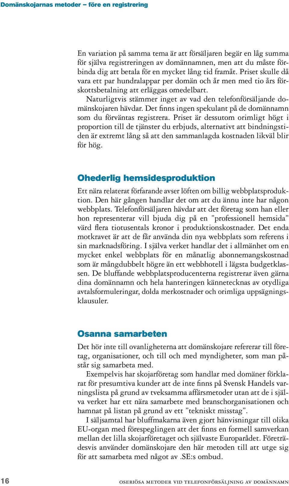 Naturligtvis stämmer inget av vad den telefonförsäljande domänskojaren hävdar. Det finns ingen spekulant på de domännamn som du förväntas registrera.