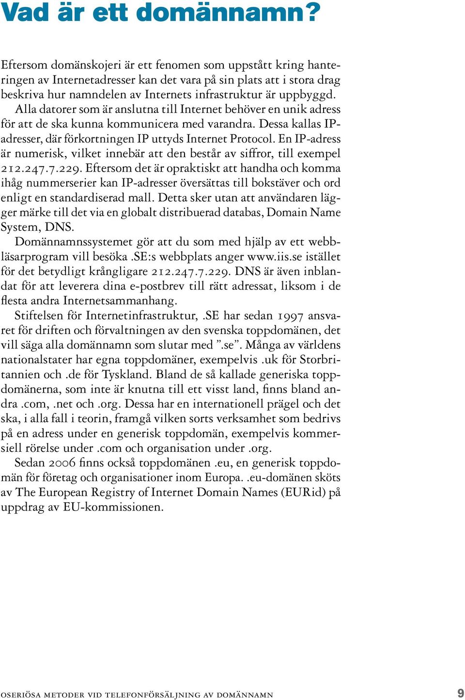 Alla datorer som är anslutna till Internet behöver en unik adress för att de ska kunna kommunicera med varandra. Dessa kallas IPadresser, där förkortningen IP uttyds Internet Protocol.