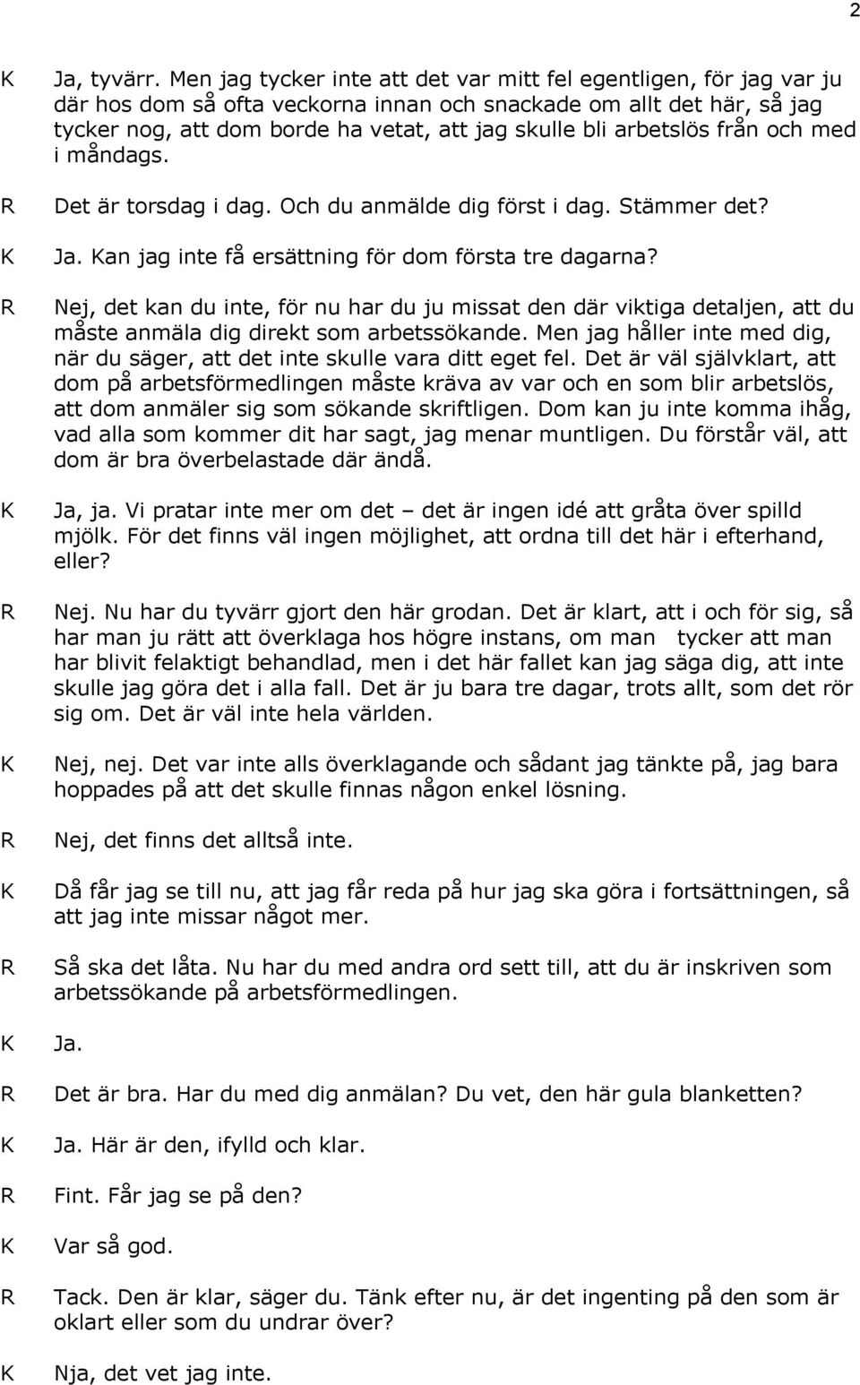 arbetslös från och med i måndags. Det är torsdag i dag. Och du anmälde dig först i dag. Stämmer det? Ja. an jag inte få ersättning för dom första tre dagarna?