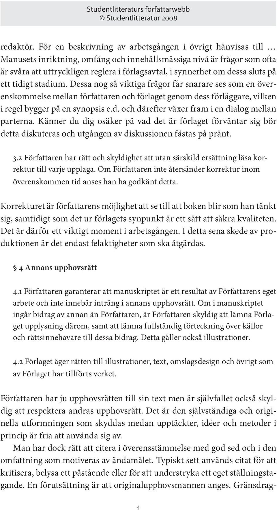 dessa sluts på ett tidigt stadium. Dessa nog så viktiga frågor får snarare ses som en överenskommelse mellan författaren och förlaget genom dess förläggare, vilken i regel bygger på en synopsis e.d. och därefter växer fram i en dialog mellan parterna.