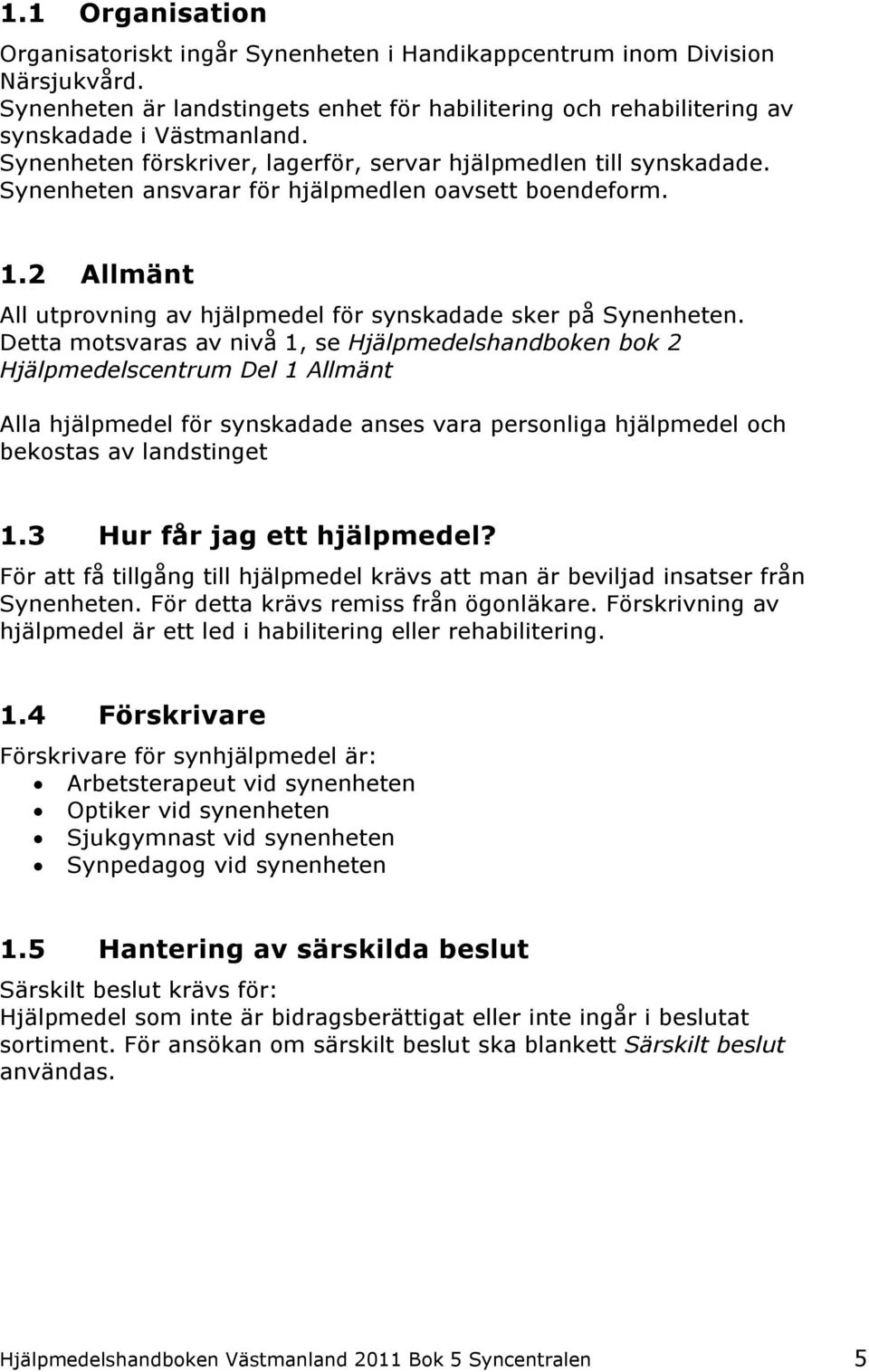 Detta motsvaras av nivå 1, se Hjälpmedelshandboken bok 2 Hjälpmedelscentrum Del 1 Allmänt Alla hjälpmedel för synskadade anses vara personliga hjälpmedel och bekostas av landstinget 1.