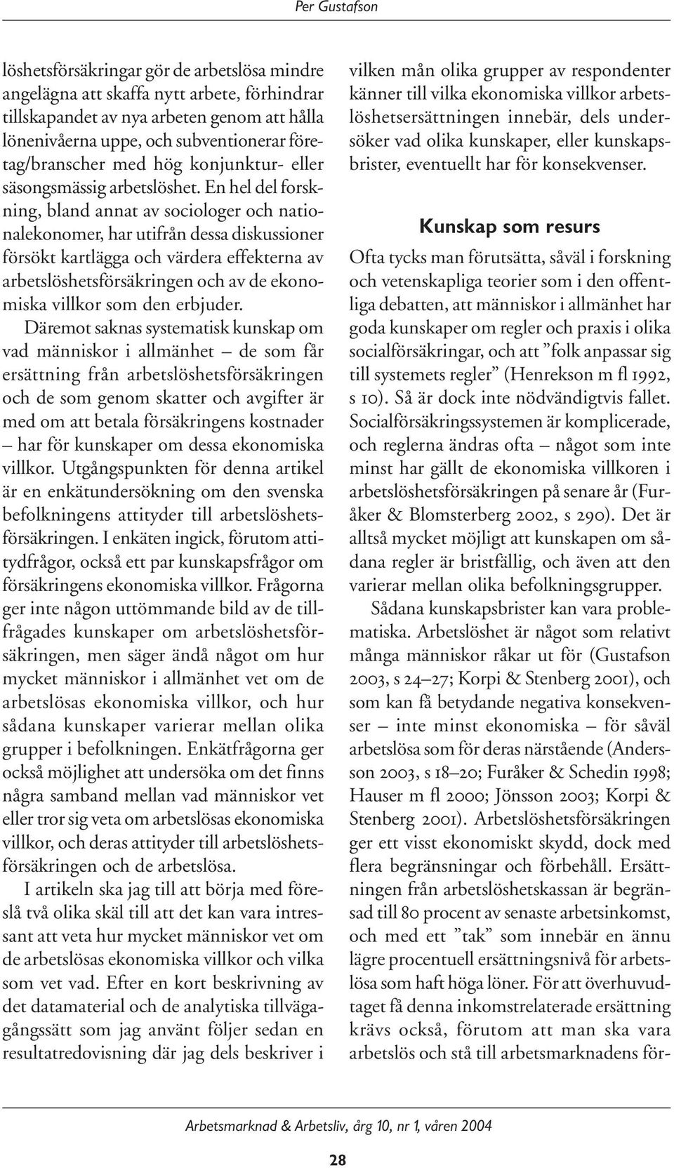 En hel del forskning, bland annat av sociologer och nationalekonomer, har utifrån dessa diskussioner försökt kartlägga och värdera effekterna av arbetslöshetsförsäkringen och av de ekonomiska villkor