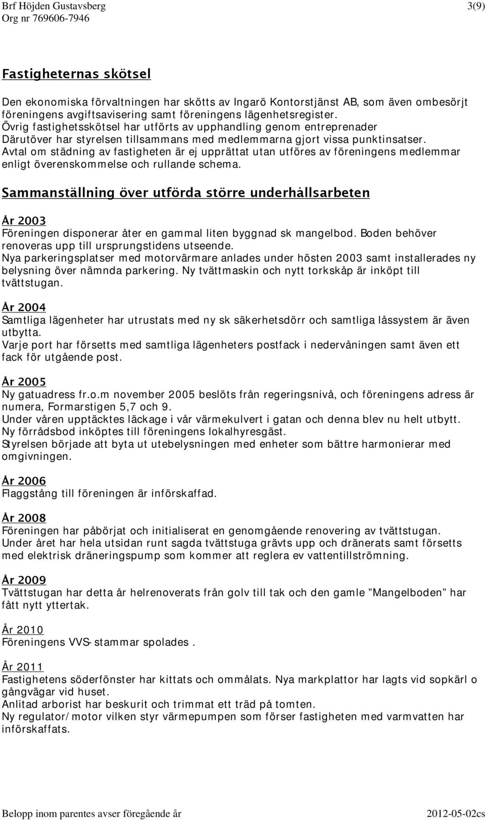 Avtal om städning av fastigheten är ej upprättat utan utföres av föreningens medlemmar enligt överenskommelse och rullande schema.