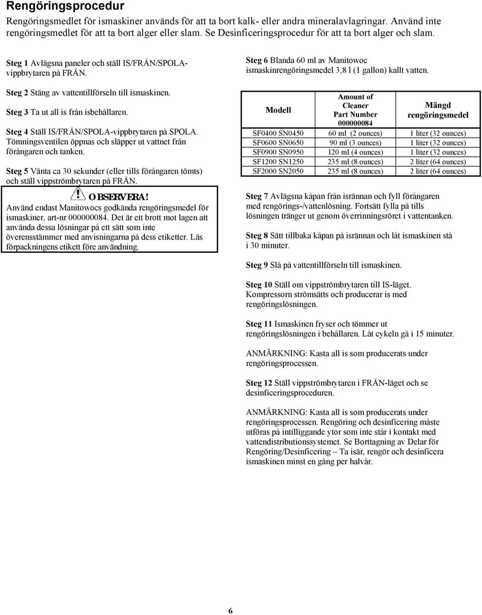 Steg 3 Ta ut all is från isbehållaren. Steg 4 Ställ IS/FRÅN/SPOLA-vippbrytaren på SPOLA. Tömningsventilen öppnas och släpper ut vattnet från förångaren och tanken.