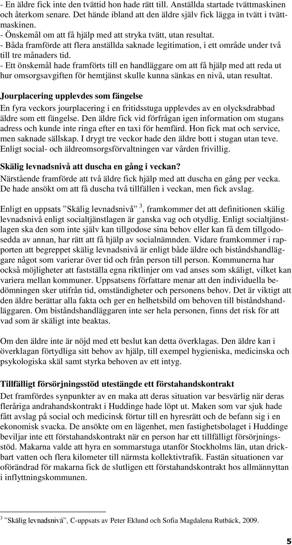 - Ett önskemål hade framförts till en handläggare om att få hjälp med att reda ut hur omsorgsavgiften för hemtjänst skulle kunna sänkas en nivå, utan resultat.