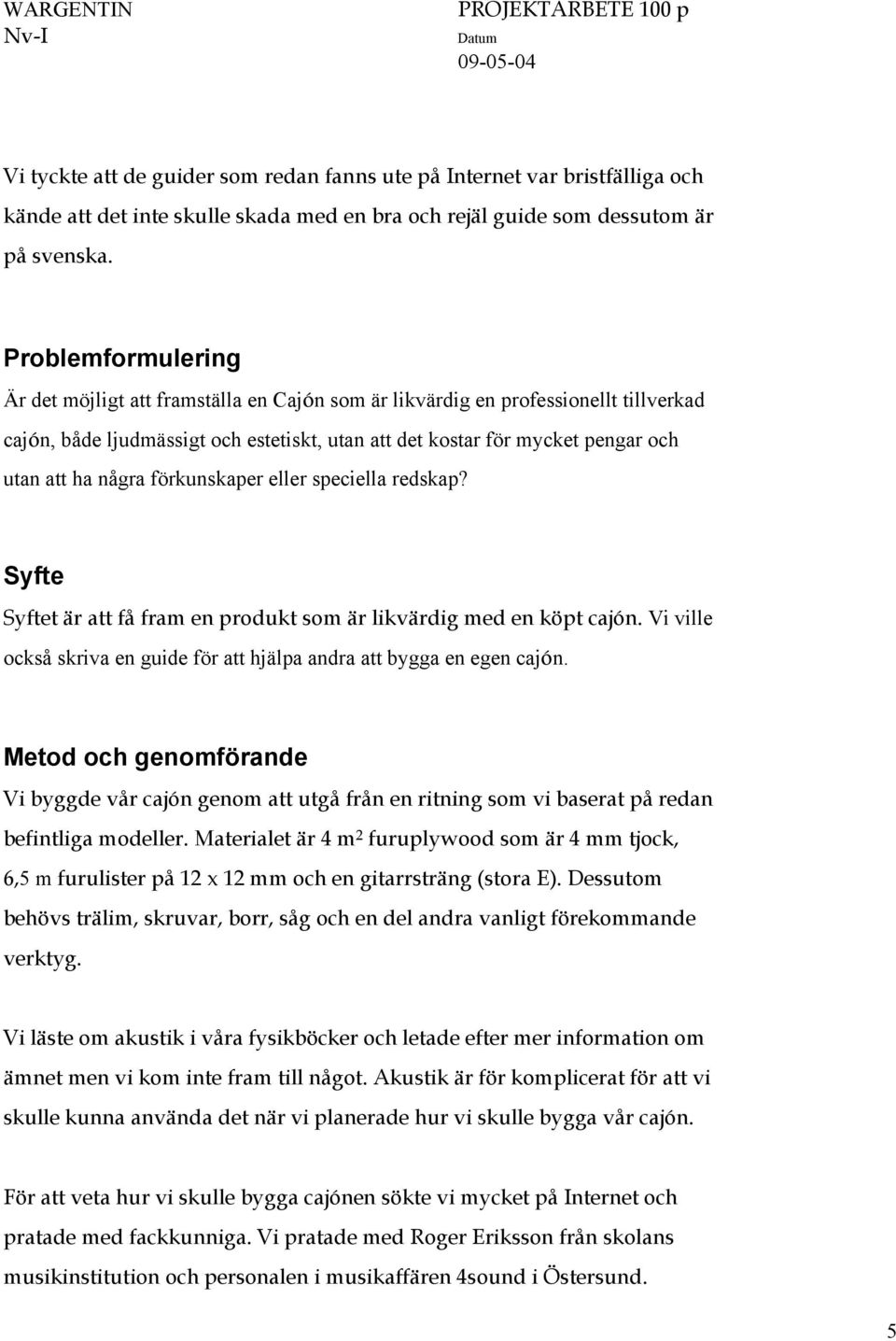 några förkunskaper eller speciella redskap? Syfte Syftet är att få fram en produkt som är likvärdig med en köpt cajón. Vi ville också skriva en guide för att hjälpa andra att bygga en egen cajón.