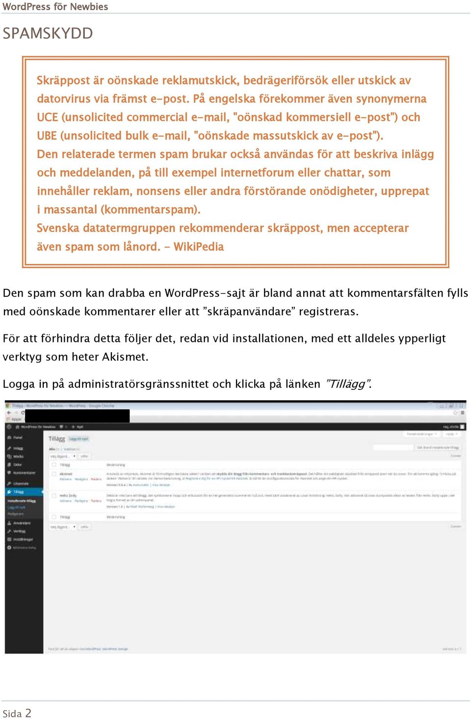 Den relaterade termen spam brukar också användas för att beskriva inlägg och meddelanden, på till exempel internetforum eller chattar, som innehåller reklam, nonsens eller andra förstörande