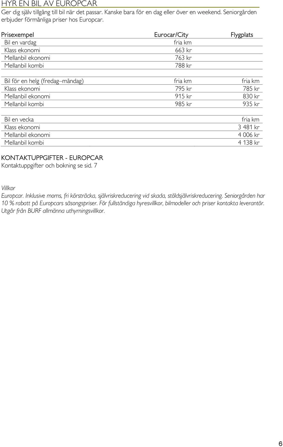 kr Mellanbil ekonomi 915 kr 830 kr Mellanbil kombi 985 kr 935 kr Bil en vecka Klass ekonomi Mellanbil ekonomi Mellanbil kombi fria km 3 481 kr 4 006 kr 4 138 kr KONTAKTUPPGIFTER - EUROPCAR Europcar.