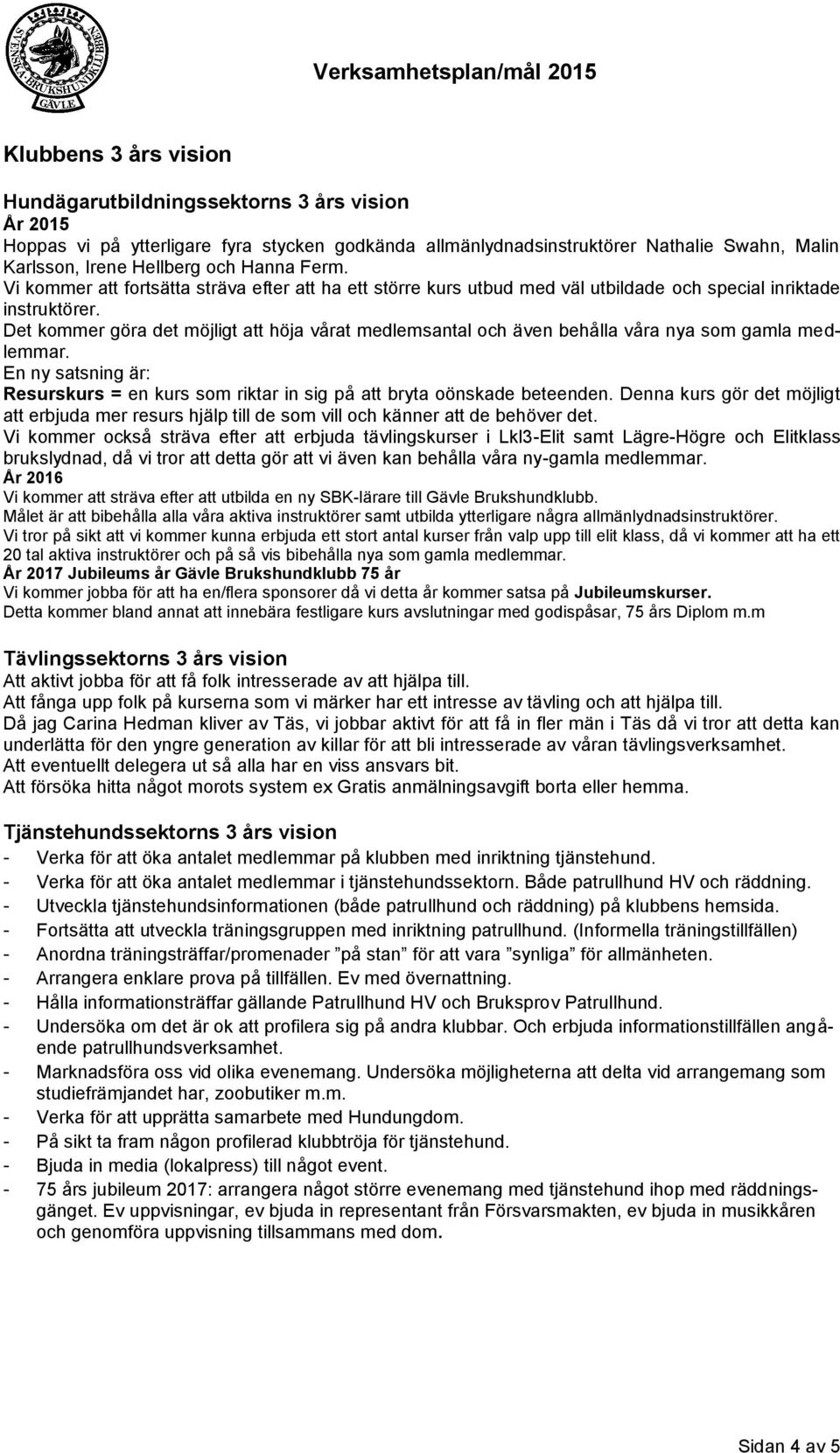 Det kommer göra det möjligt att höja vårat medlemsantal och även behålla våra nya som gamla medlemmar. En ny satsning är: Resurskurs = en kurs som riktar in sig på att bryta oönskade beteenden.