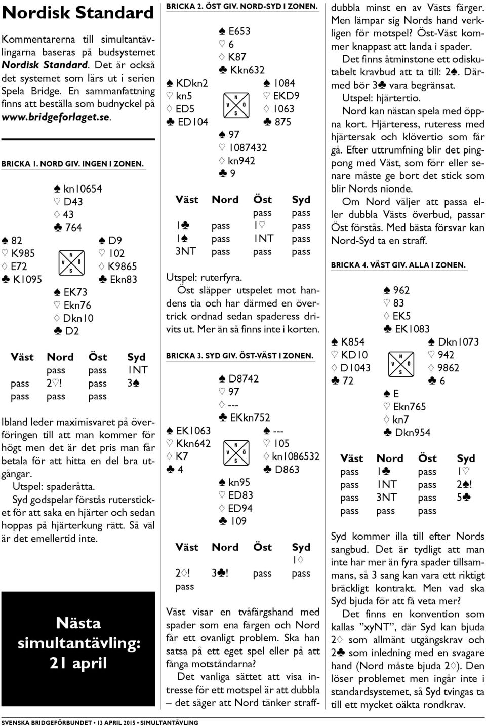 [ kn10654 ] D43 { 43 } 764 [ 82 [ D9 ] K985 N ] 102 { E72 { K9865 } K1095 [ EK73 ] Ekn76 { Dkn10 } D2 } Ekn83 Väst Nord Öst yd 1NT 2]!