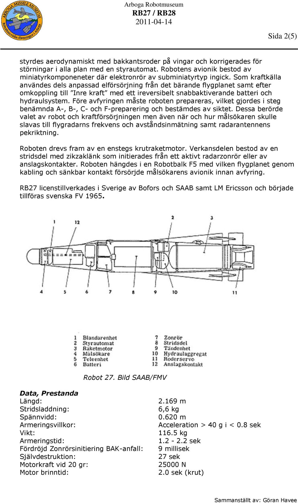 Som kraftkälla användes dels anpassad elförsörjning från det bärande flygplanet samt efter omkoppling till Inre kraft med ett ireversibelt snabbaktiverande batteri och hydraulsystem.