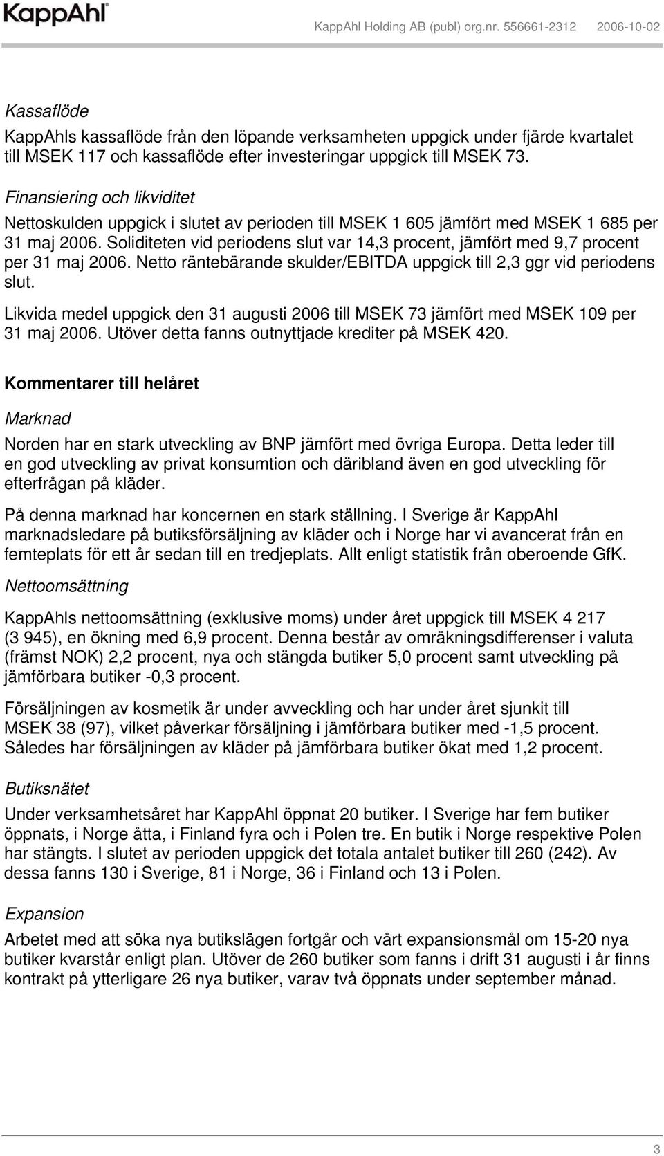 Soliditeten vid periodens slut var 14,3 procent, jämfört med 9,7 procent per 31 maj. Netto räntebärande skulder/ebitda uppgick till 2,3 ggr vid periodens slut.