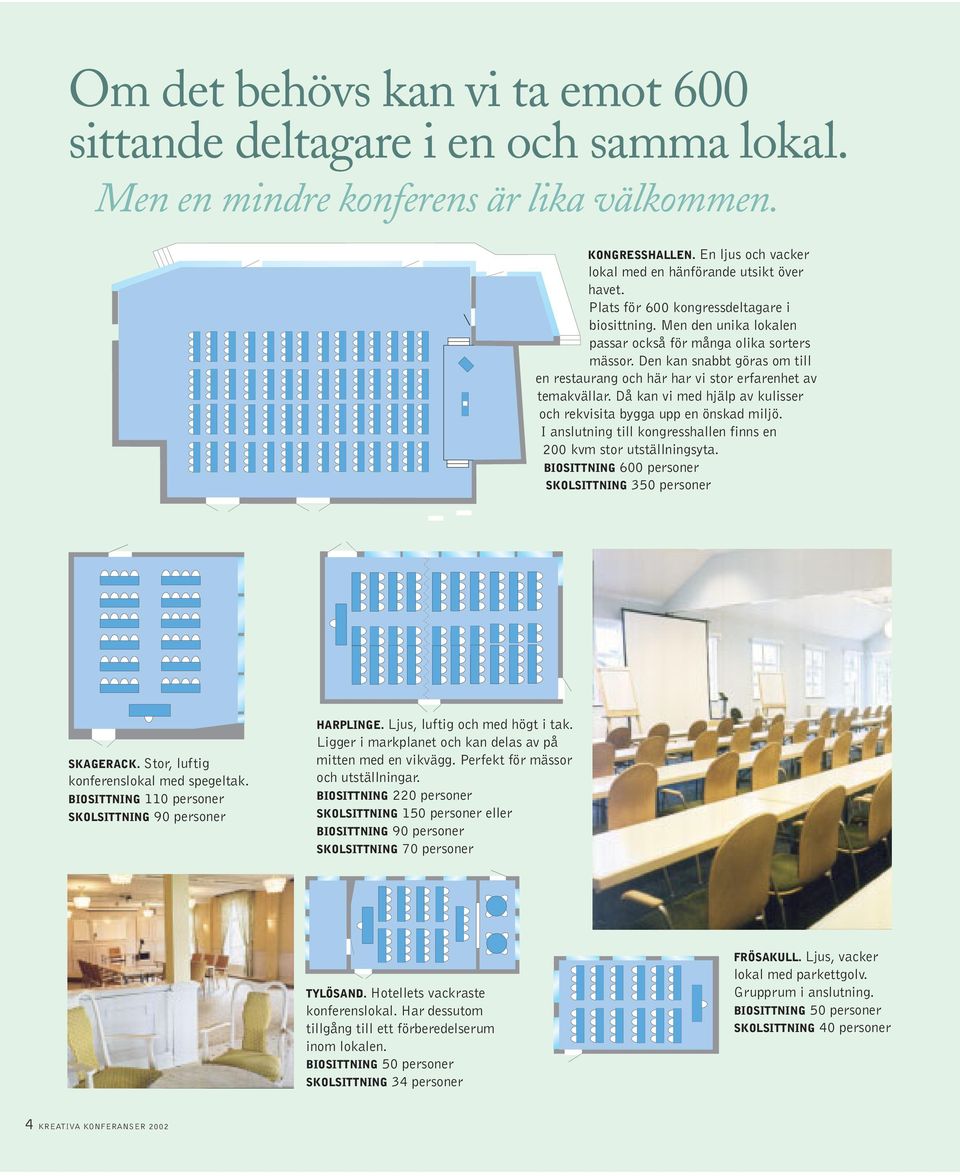 Den kan snabbt göras om till en restaurang och här har vi stor erfarenhet av temakvällar. Då kan vi med hjälp av kulisser och rekvisita bygga upp en önskad miljö.