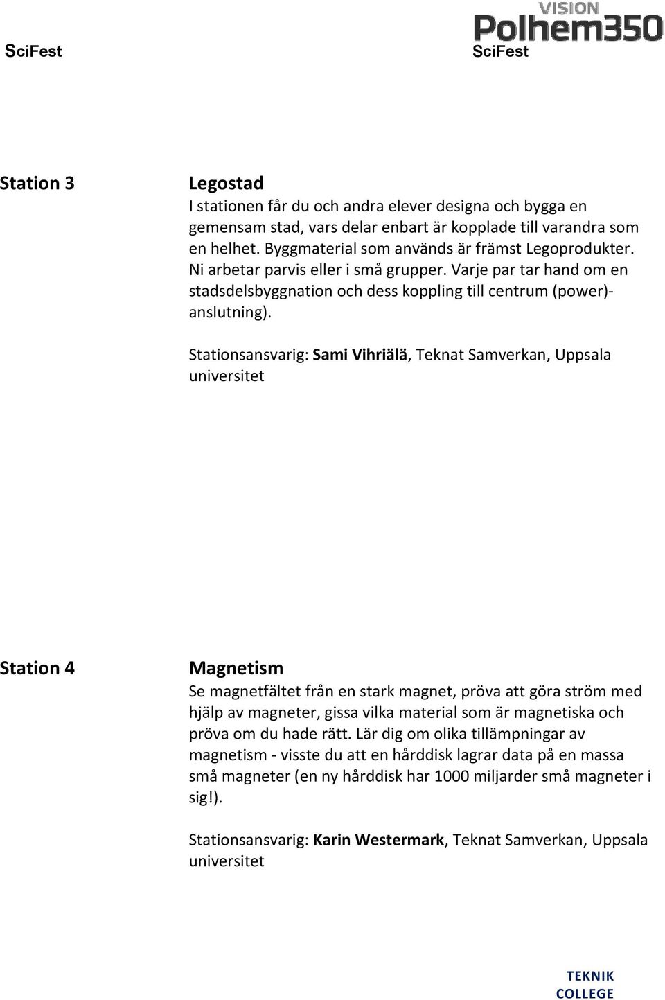 Stationsansvarig: Sami Vihriälä, Teknat Samverkan, Uppsala universitet Station 4 Magnetism Se magnetfältet från en stark magnet, pröva att göra ström med hjälp av magneter, gissa vilka material som