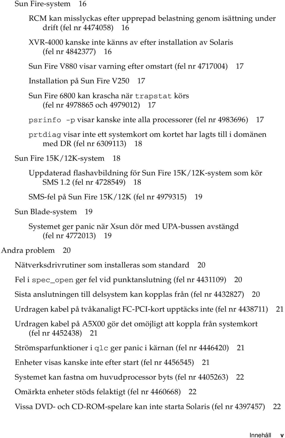 alla processorer (fel nr 4983696) 17 prtdiag visar inte ett systemkort om kortet har lagts till i domänen med DR (fel nr 6309113) 18 Sun Fire 15K/12K-system 18 Uppdaterad flashavbildning för Sun Fire