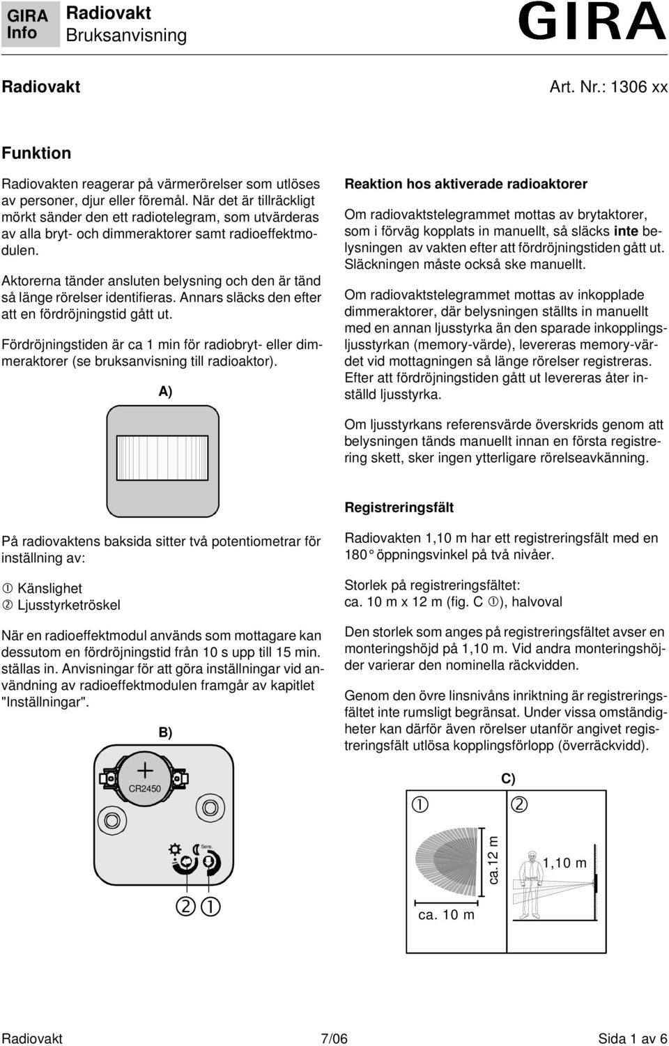 Aktorerna tänder ansluten belysning och den är tänd så länge rörelser identifieras. Annars släcks den efter att en fördröjningstid gått ut.