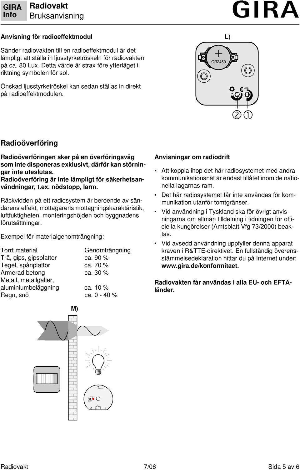 Radioöverföring Radioöverföringen sker på en överföringsväg som inte disponeras exklusivt, därför kan störningar inte uteslutas. Radioöverföring är inte lämpligt för säkerhetsanvändningar, t.ex. nödstopp, larm.