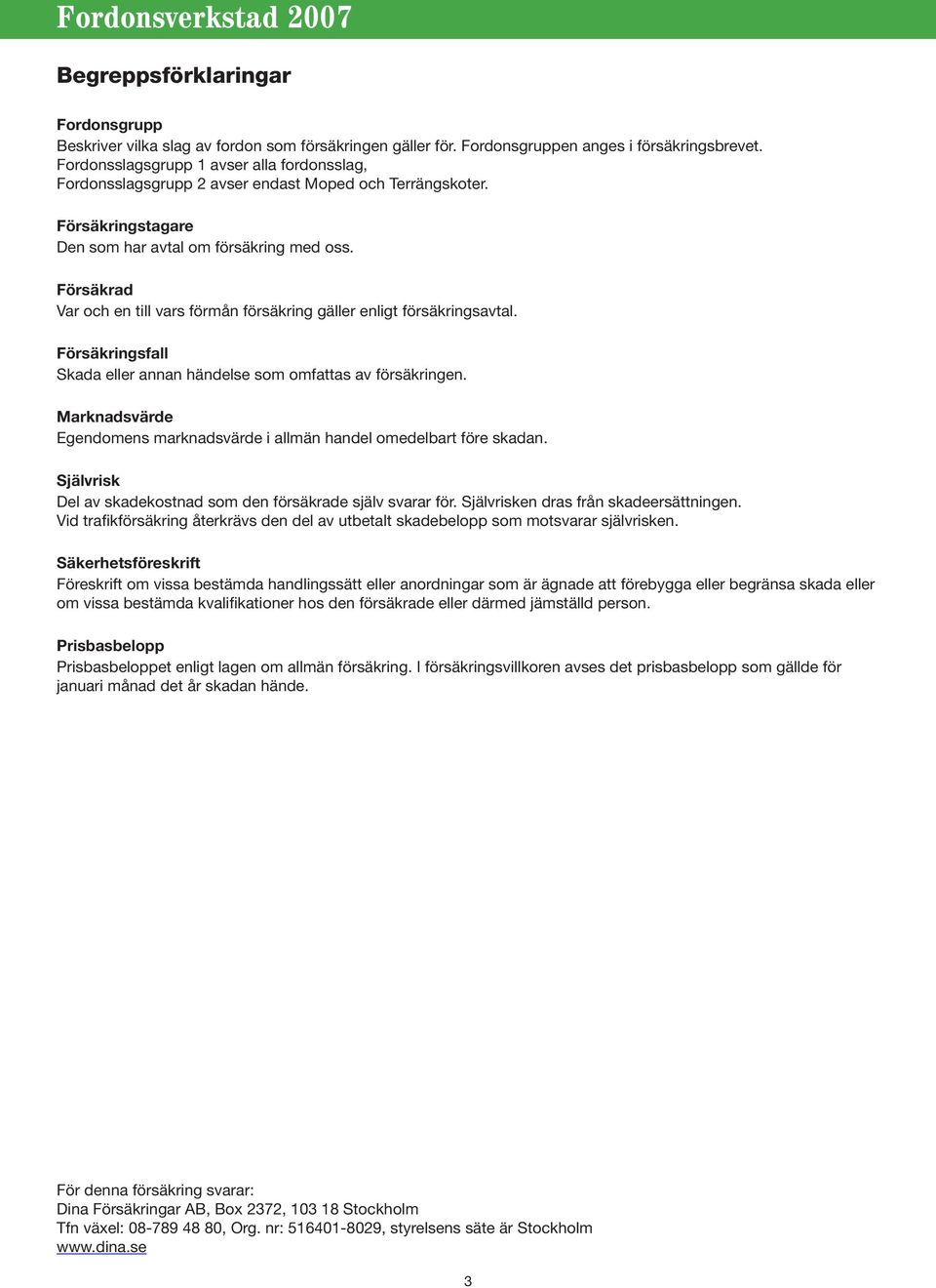 Försäkrad Var och en till vars förmån försäkring gäller enligt försäkringsavtal. Försäkringsfall Skada eller annan händelse som omfattas av försäkringen.