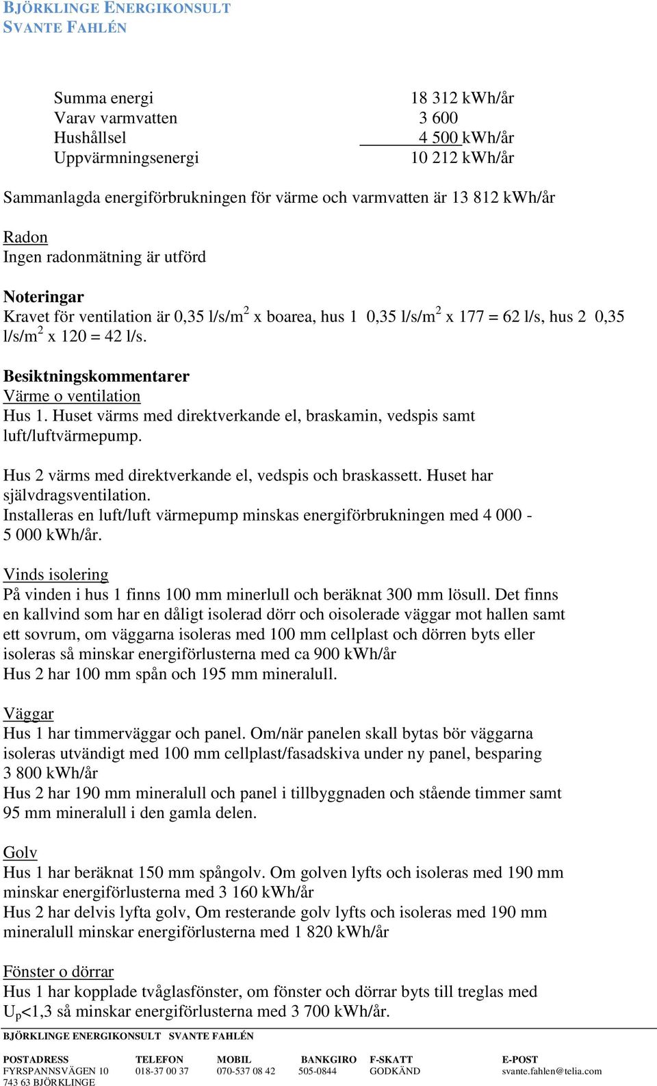 Besiktningskommentarer Värme o ventilation Hus 1. Huset värms med direktverkande el, braskamin, vedspis samt luft/luftvärmepump. Hus 2 värms med direktverkande el, vedspis och braskassett.