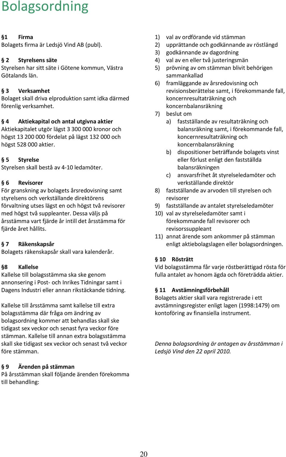 4 Aktiekapital och antal utgivna aktier Aktiekapitalet utgör lägst 3 300 000 kronor och högst 13 200 000 fördelat på lägst 132 000 och högst 528 000 aktier.