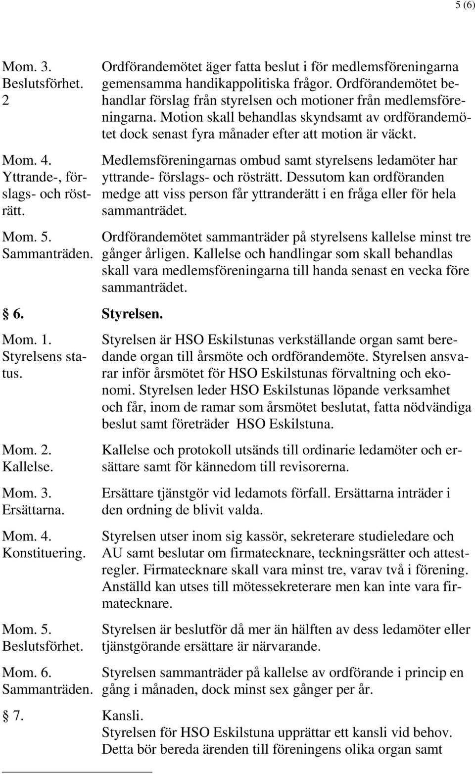 Medlemsföreningarnas ombud samt styrelsens ledamöter har yttrande- förslags- och rösträtt. Dessutom kan ordföranden medge att viss person får yttranderätt i en fråga eller för hela sammanträdet.