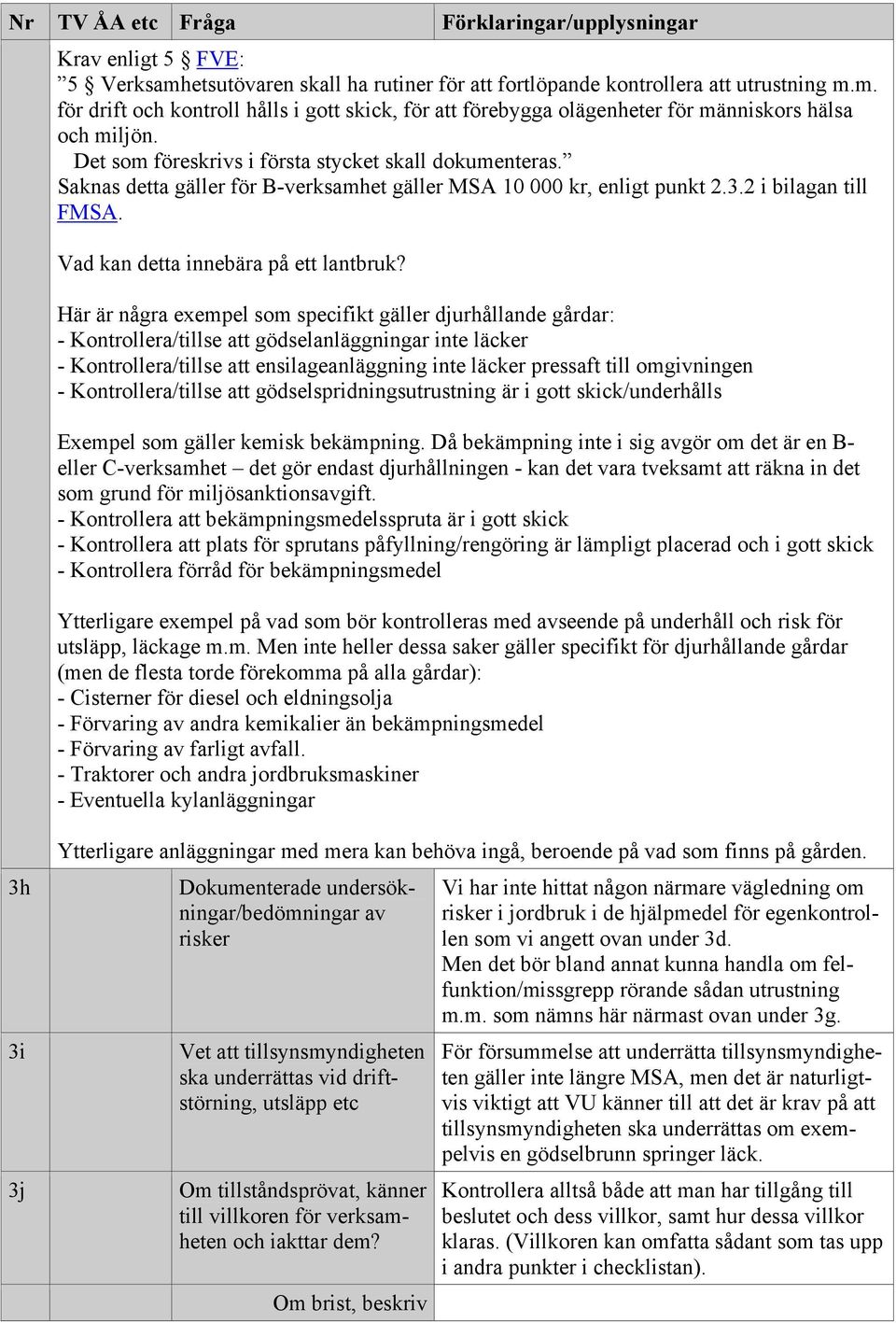 Här är några exempel som specifikt gäller djurhållande gårdar: - Kontrollera/tillse att gödselanläggningar inte läcker - Kontrollera/tillse att ensilageanläggning inte läcker pressaft till