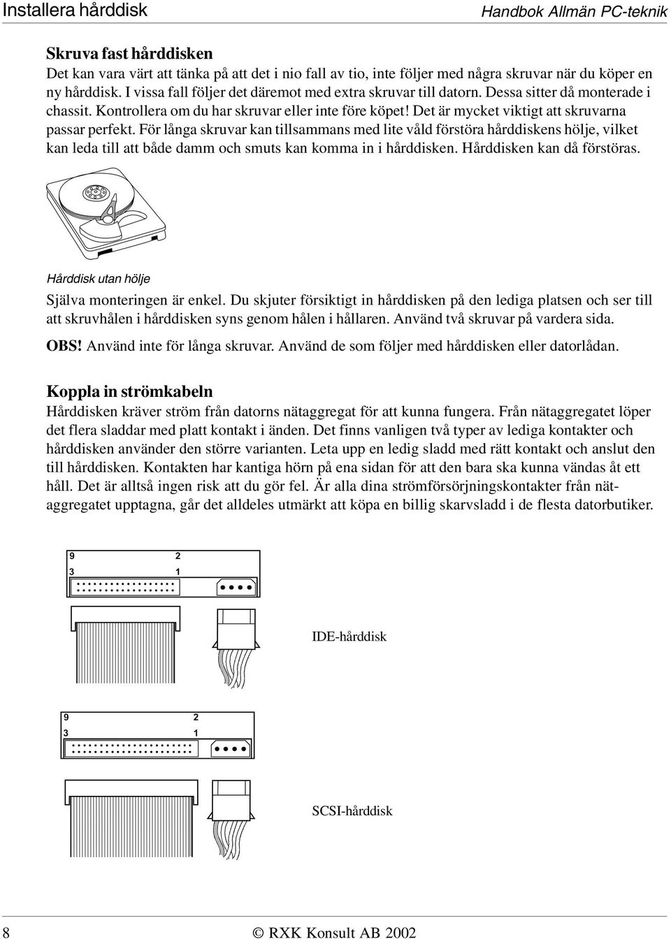 Det är mycket viktigt att skruvarna passar perfekt. För långa skruvar kan tillsammans med lite våld förstöra hårddiskens hölje, vilket kan leda till att både damm och smuts kan komma in i hårddisken.