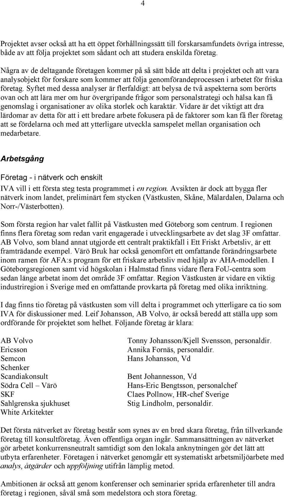 Syftet med dessa analyser är flerfaldigt: att belysa de två aspekterna som berörts ovan och att lära mer om hur övergripande frågor som personalstrategi och hälsa kan få genomslag i organisationer av