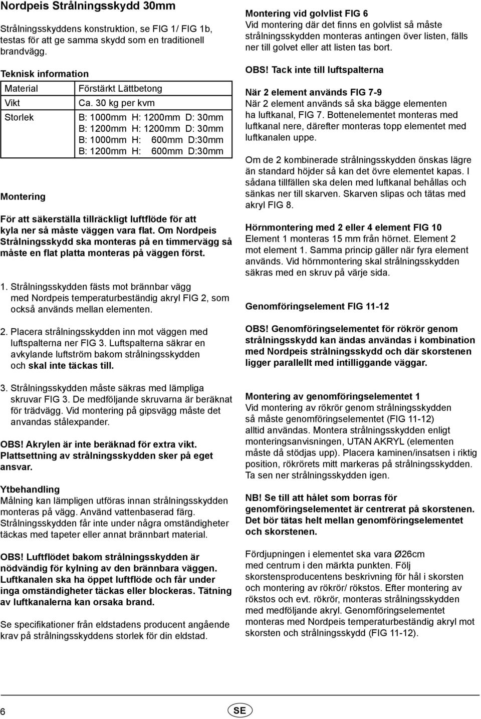 så måste väggen vara flat. Om Nordpeis Strålningsskydd ska monteras på en timmervägg så måste en flat platta monteras på väggen först. 1.