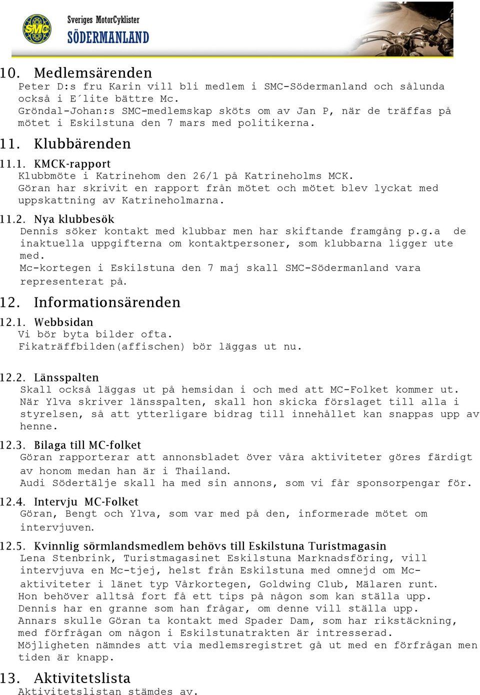 Göran har skrivit en rapport från mötet och mötet blev lyckat med uppskattning av Katrineholmarna. 11.2. Nya klubbesök Dennis söker kontakt med klubbar men har skiftande framgång p.g.a de inaktuella uppgifterna om kontaktpersoner, som klubbarna ligger ute med.