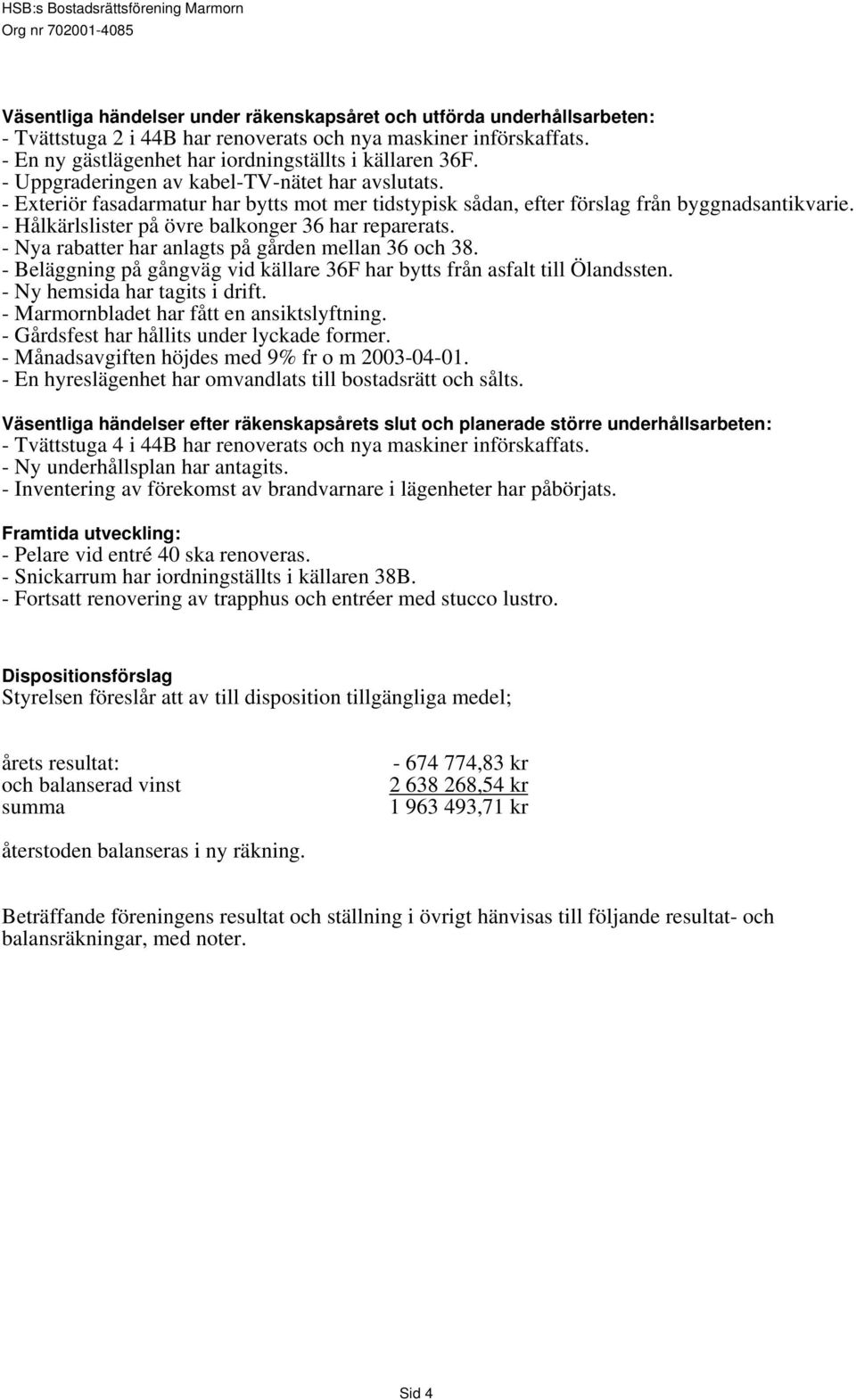 - Hålkärlslister på övre balkonger 36 har reparerats. - Nya rabatter har anlagts på gården mellan 36 och 38. - Beläggning på gångväg vid källare 36F har bytts från asfalt till Ölandssten.