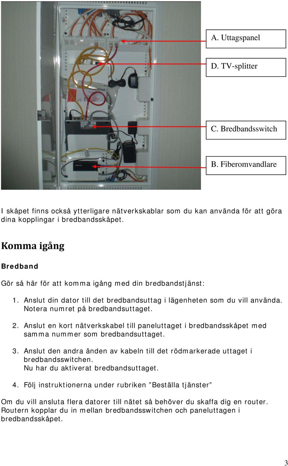 Anslut en kort nätverkskabel till paneluttaget i bredbandsskåpet med samma nummer som bredbandsuttaget. 3. Anslut den andra änden av kabeln till det rödmarkerade uttaget i bredbandsswitchen.